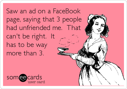 Saw an ad on a FaceBook
page, saying that 3 people
had unfriended me.  That
can't be right.  It
has to be way 
more than 3.