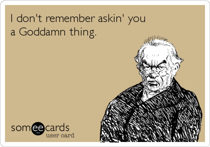 I don't remember askin' you
a Goddamn thing.