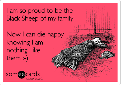 I am the so proud to be the Black Sheep of my family! Now 