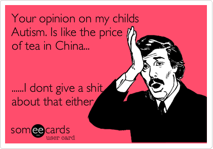 Your opinion on my childs 
Autism. Is like the price
of tea in China... 


......I dont give a shit
about that either