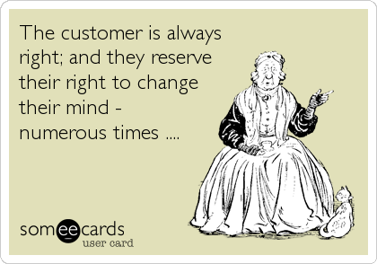 The customer is always
right; and they reserve
their right to change
their mind -
numerous times ....