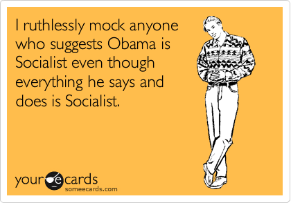 I ruthlessly mock anyone
who suggests Obama is
Socialist even though
everything he says and
does is Socialist.
