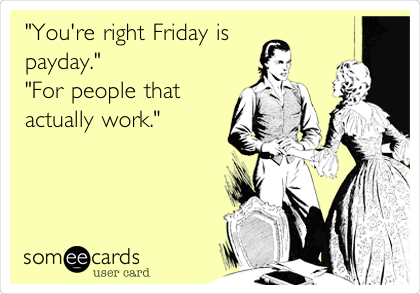 "You're right Friday is
payday."
"For people that
actually work."