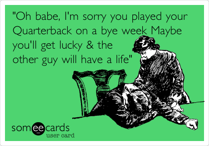 "Oh babe, I'm sorry you played your
Quarterback on a bye week Maybe
you'll get lucky & the
other guy will have a life"