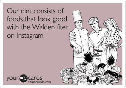 Our diet consists of
foods that look good
with the Walden fiter
on Instagram. 
