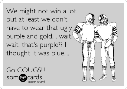 We might not win a lot,
but at least we don't
have to wear that ugly
purple and gold.... wait,
wait, that's purple?? I
thought it was blue.... 

Go COUGS!!!