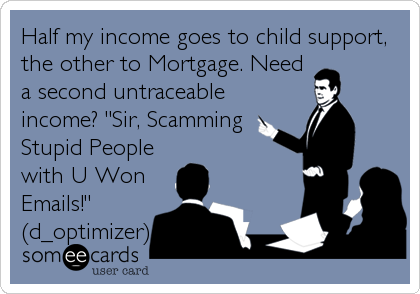 Half my income goes to child support,
the other to Mortgage. Need
a second untraceable
income? "Sir, Scamming
Stupid People
with U Won
Emails!"
(d_optimizer)