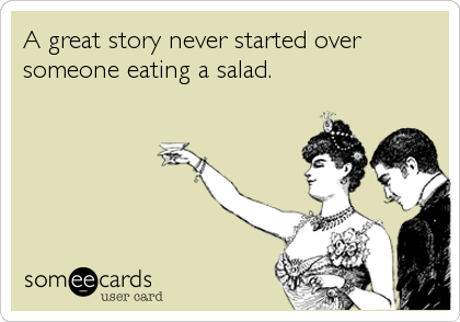 A great story never started over
someone eating a salad.