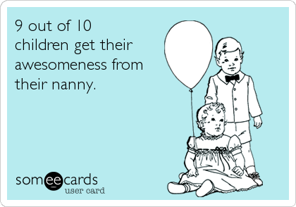9 out of 10 
children get their
awesomeness from
their nanny.