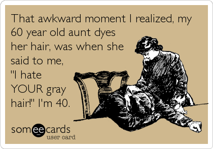 That awkward moment I realized, my
60 year old aunt dyes
her hair, was when she
said to me,
"I hate
YOUR gray
hair!" I'm 40.