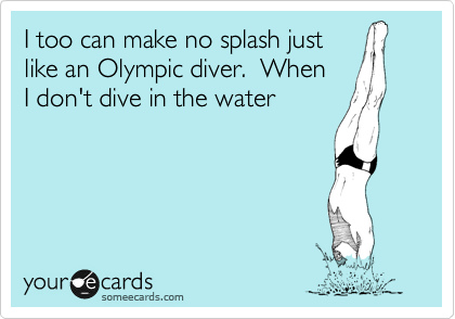 I too can make no splash just
like an Olympic diver.  When
I don't dive in the water