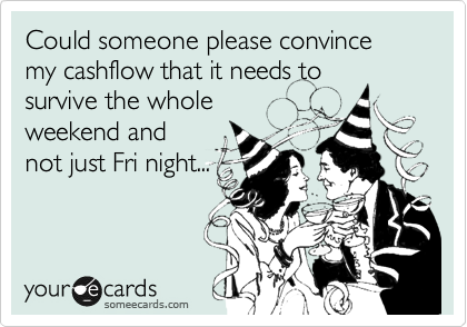 Could someone please convince my cashflow that it needs to
survive the whole
weekend and
not just Fri night...