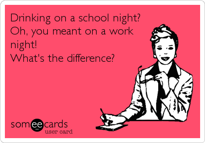 Drinking on a school night? 
Oh, you meant on a work
night! 
What's the difference?
