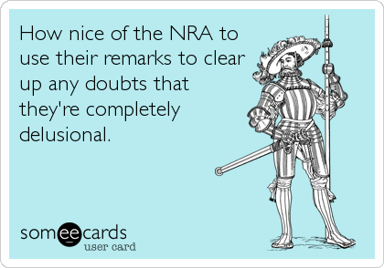 How nice of the NRA to
use their remarks to clear
up any doubts that
they're completely
delusional.