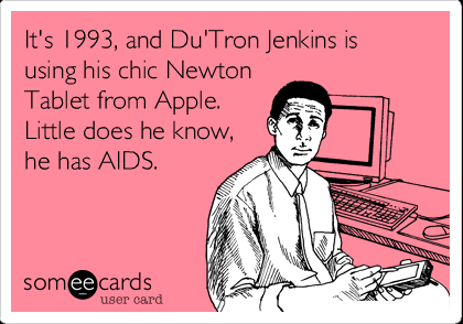 It's 1993, and Du'Tron Jenkins is using his chic Newton
Tablet from Apple.
Little does he know,
he has AIDS. 