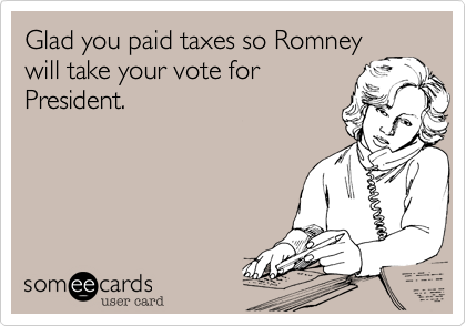 Glad you paid taxes so Romney
will take your vote for
President.