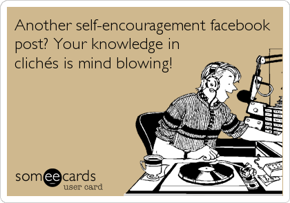 Another self-encouragement facebook
post? Your knowledge in
clichÃ©s is mind blowing!