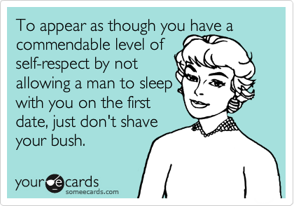 To appear as though you have a
commendable level of
self-respect by not
allowing a man to sleep
with you on the first
date, just don't shave
your bush.