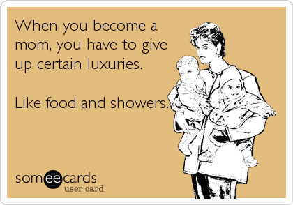 When you become a
mom, you have to give
up certain luxuries.

Like food and showers.