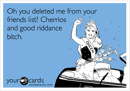 Oh you deleted my from your friends list? Cherrios
and good riddance
bitch. 