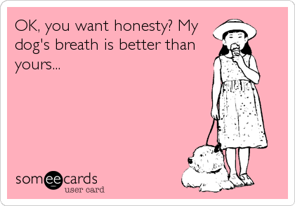 OK, you want honesty? My
dog's breath is better than
yours...