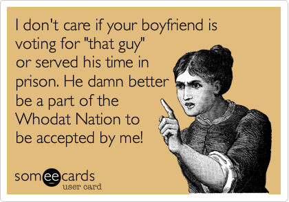 I don't care if your boyfriend is
voting for "that guy"
or served his time in
prison. He damn better
be a part of the
Whodat Nation to
be accepted by me!