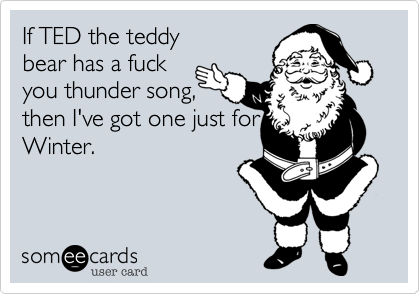 If TED the teddy
bear has a fuck
you thunder song,
then I've got one just for
Winter.