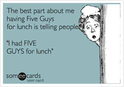 The best part about me
having Five Guys
for lunch is telling people
 
"I had FIVE
GUYS for lunch"