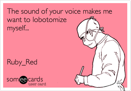 The sound of your voice makes me want to lobotomize
myself...     



Ruby_Red 