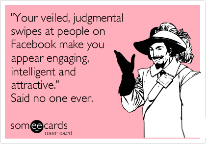 "Your veiled, judgmental
swipes at people on
Facebook make you
appear engaging,
intelligent and
attractive."
Said no one ever.