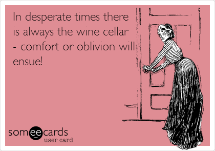 In desperate times there
is always the wine cellar
- comfort or oblivion will
ensue!