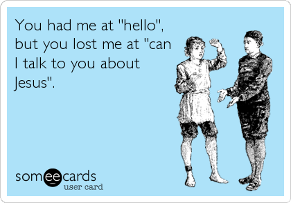 You had me at "hello",
but you lost me at "can
I talk to you about
Jesus".