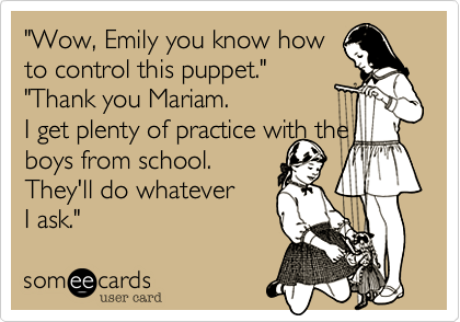 "Wow, Emily you know how 
to control this puppet."
"Thank you Mariam. 
I get plenty of practice with the boys from school. 
They'll do whatever
I ask."