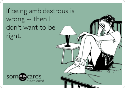 If being ambidextrous is
wrong -- then I
don't want to be
right.