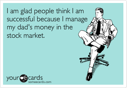 I am glad people think I am
successful because I manage
my dad's money in the
stock market.