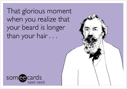 That glorious moment
when you realize that
your beard is longer
than your hair . . .