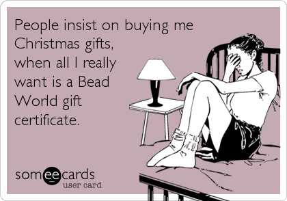 People insist on buying me
Christmas gifts,
when all I really
want is a Bead
World gift
certificate.