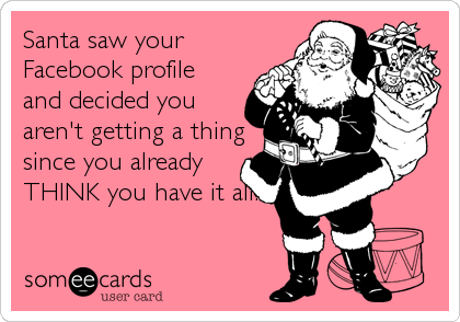 Santa saw your
Facebook profile
and decided you
aren't getting a thing
since you already
THINK you have it all!
