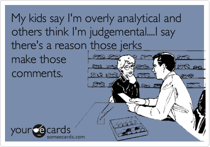 My kids say I'm overly analytical and others think I'm judgemental....I say there's a reason those jerks
make those
comments.
