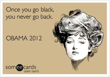 Once you go black%2C
you never go back.


OBAMA 2012