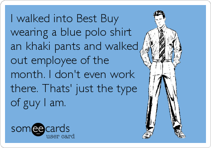I walked into Best Buy
wearing a blue polo shirt
an khaki pants and walked
out employee of the
month. I don't even work
there. Thats' just the type
of guy I am.