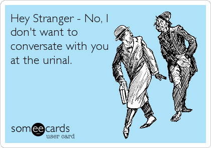 Hey Stranger - No, I
don't want to
conversate with you
at the urinal.