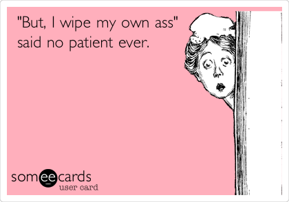 "But, I wipe my own ass"
said no patient ever.