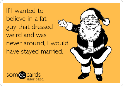 If I wanted to
believe in a fat
guy that dressed
weird and was 
never around, I would 
have stayed married.