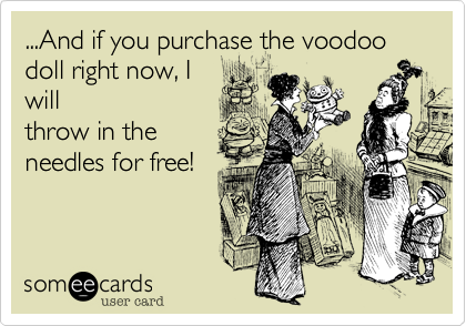 ...And if you purchase the voodoo doll right now, I
will
throw in the
needles for free!