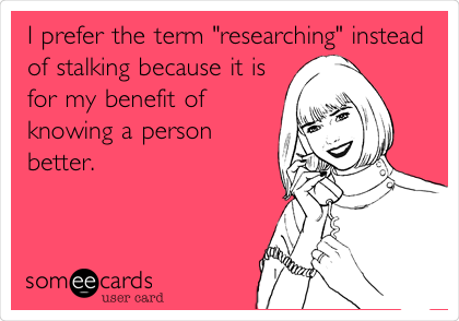 I prefer the term "researching" instead
of stalking because it is
for my benefit of
knowing a person
better.