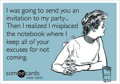 I was going to send you an
invitation to my party...
Then I realized I misplaced
the notebook where I
keep all of your
excuses for not
coming. 