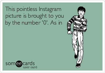 This pointless Instagram
picture is brought to you
by the number '0'. As in