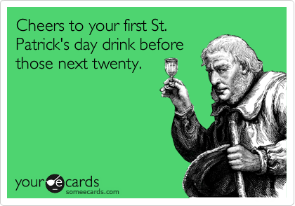 Cheers to your first St.
Patrick's day drink before
those next twenty.