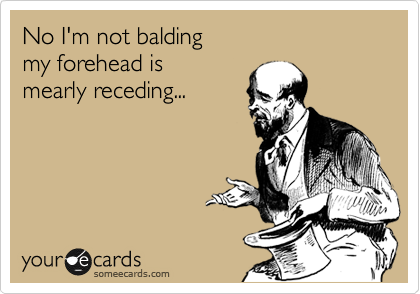 No I'm not balding
my forehead is 
mearly receding...